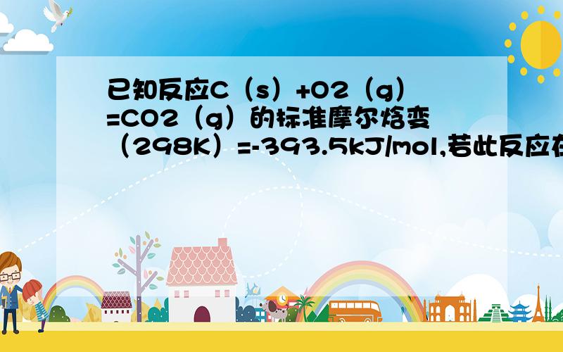 已知反应C（s）+O2（g）=CO2（g）的标准摩尔焓变（298K）=-393.5kJ/mol,若此反应在一绝热钢瓶中进