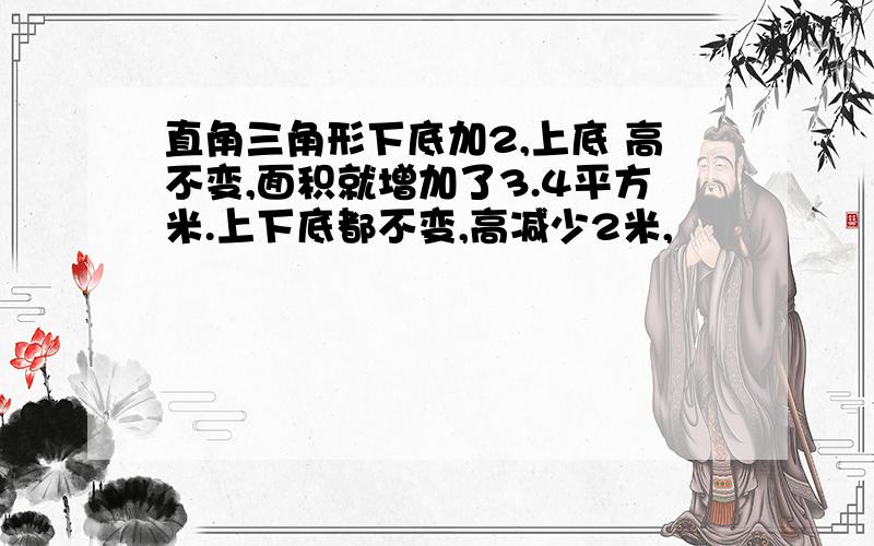 直角三角形下底加2,上底 高不变,面积就增加了3.4平方米.上下底都不变,高减少2米,