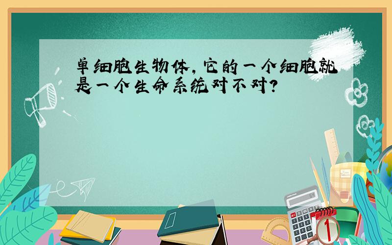 单细胞生物体,它的一个细胞就是一个生命系统对不对?