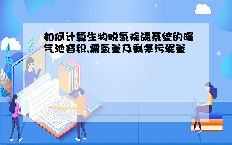 如何计算生物脱氮除磷系统的曝气池容积,需氧量及剩余污泥量