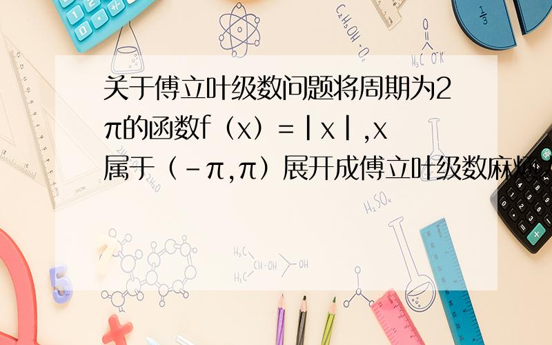 关于傅立叶级数问题将周期为2π的函数f（x）=|x|,x属于（-π,π）展开成傅立叶级数麻烦大家帮我讲讲怎么将函数展开成