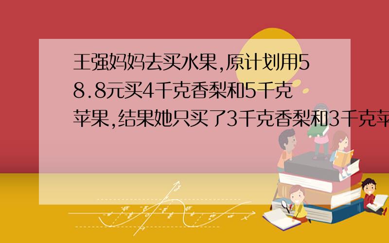 王强妈妈去买水果,原计划用58.8元买4千克香梨和5千克苹果,结果她只买了3千克香梨和3千克苹果,付给了售货员39.6元