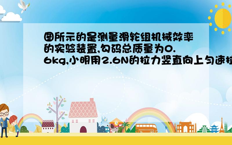 图所示的是测量滑轮组机械效率的实验装置,勾码总质量为0.6kg,小明用2.6N的拉力竖直向上匀速拉动细绳（绳重和摩擦忽略