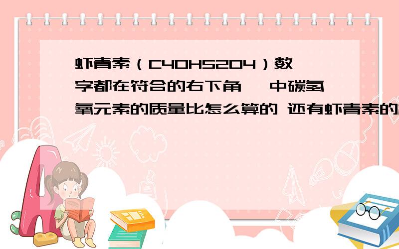 虾青素（C40H52O4）数字都在符合的右下角↘ 中碳氢氧元素的质量比怎么算的 还有虾青素的相对分子质量 最好