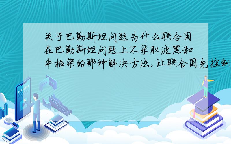 关于巴勒斯坦问题为什么联合国在巴勒斯坦问题上不采取波黑和平框架的那种解决方法,让联合国先控制巴勒斯坦政治,先完成巴勒斯坦