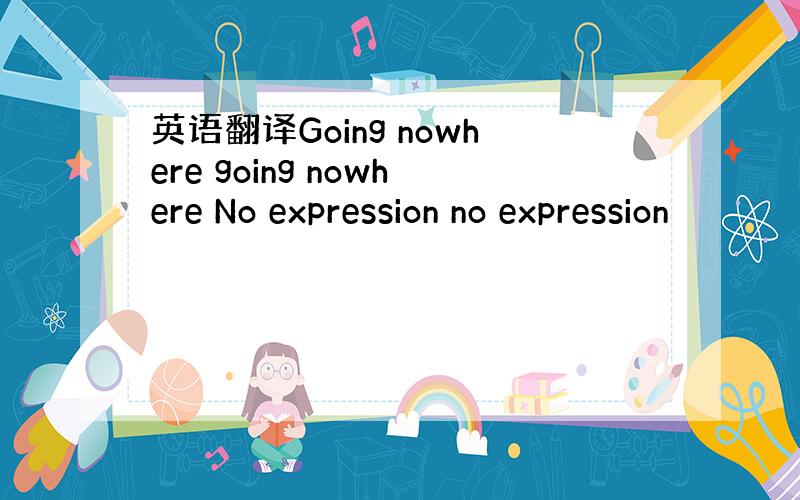 英语翻译Going nowhere going nowhere No expression no expression