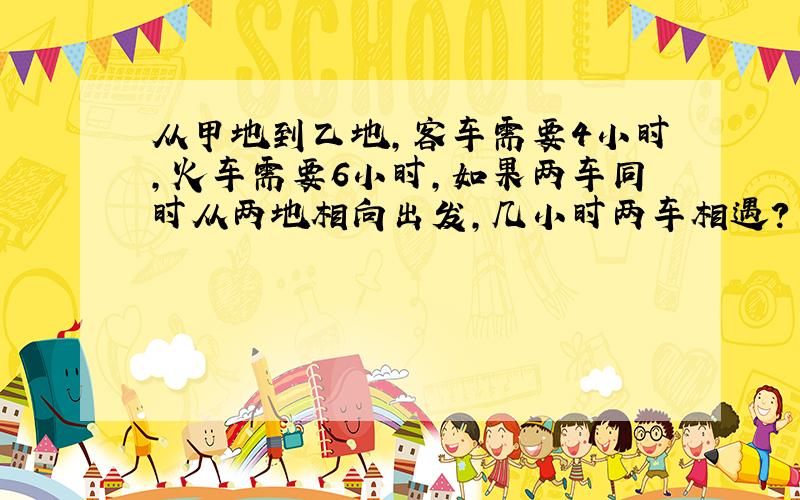 从甲地到乙地，客车需要4小时，火车需要6小时，如果两车同时从两地相向出发，几小时两车相遇？