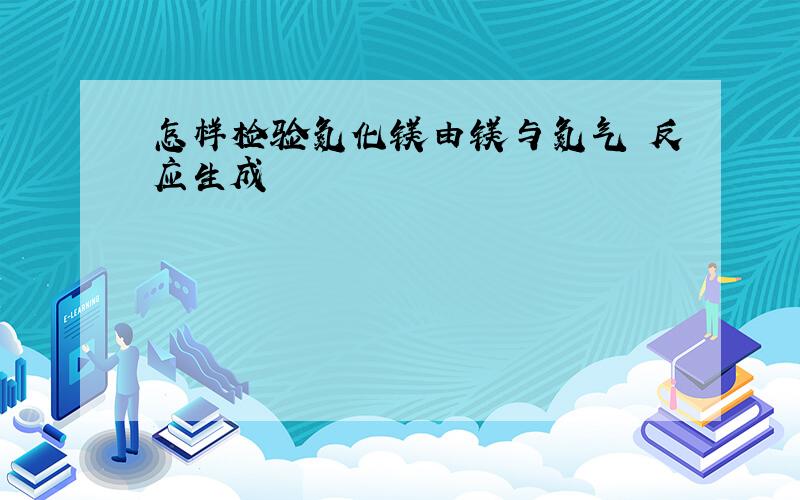 怎样检验氮化镁由镁与氮气 反应生成