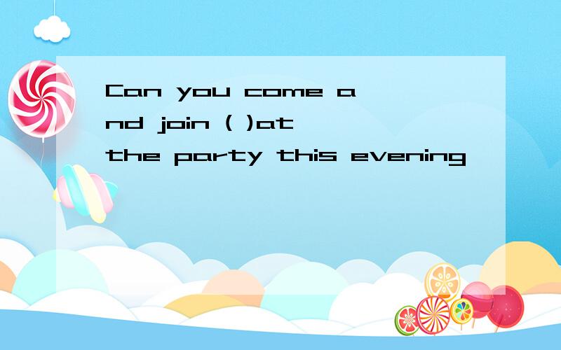 Can you come and join ( )at the party this evening