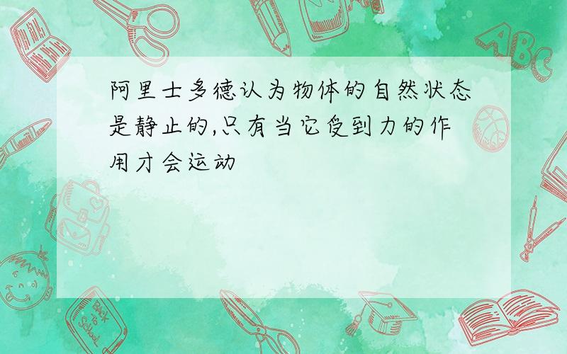 阿里士多德认为物体的自然状态是静止的,只有当它受到力的作用才会运动