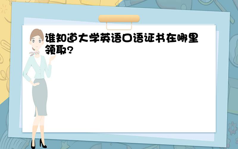 谁知道大学英语口语证书在哪里领取?