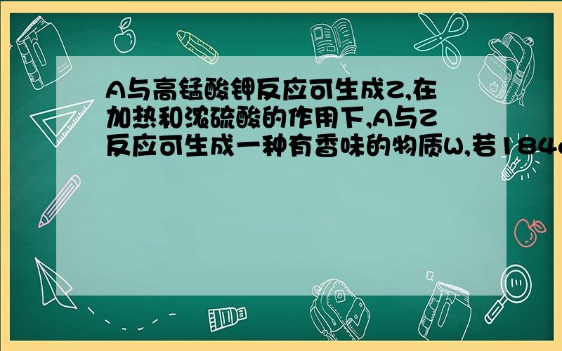 A与高锰酸钾反应可生成Z,在加热和浓硫酸的作用下,A与Z反应可生成一种有香味的物质W,若184gA和120gZ反应