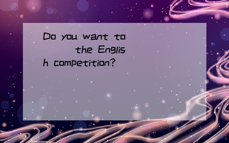 Do you want to () the English competition?