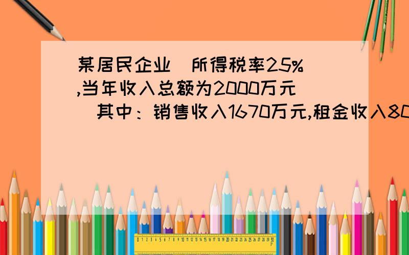 某居民企业（所得税率25%）,当年收入总额为2000万元（其中：销售收入1670万元,租金收入80万元,提供劳务收入10