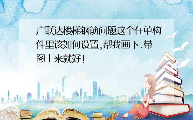 广联达楼梯钢筋问题这个在单构件里该如何设置,帮我画下.带图上来就好!