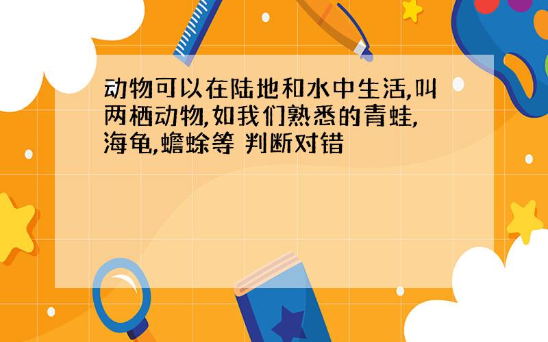 动物可以在陆地和水中生活,叫两栖动物,如我们熟悉的青蛙,海龟,蟾蜍等 判断对错