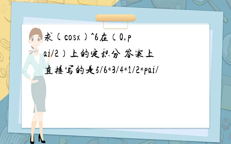 求(cosx)^6在（0,pai/2）上的定积分 答案上直接写的是5/6*3/4*1/2*pai/