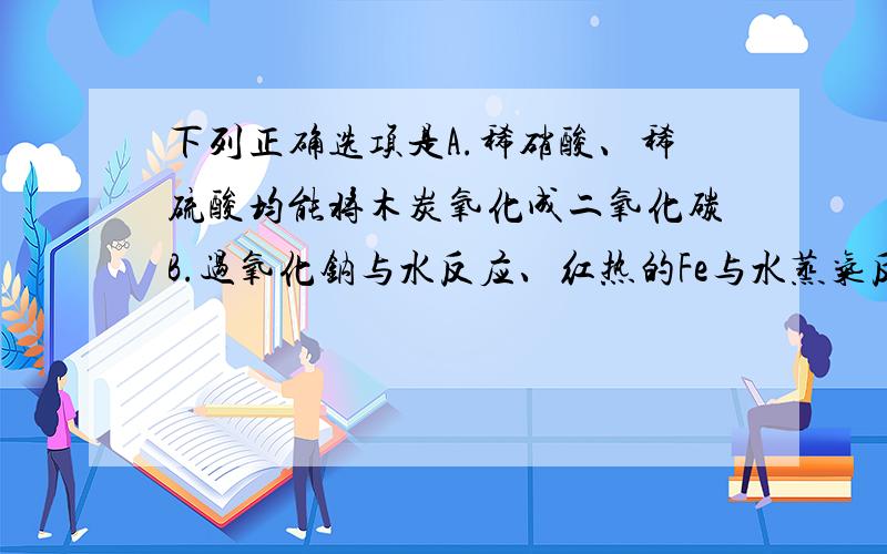 下列正确选项是A.稀硝酸、稀硫酸均能将木炭氧化成二氧化碳B.过氧化钠与水反应、红热的Fe与水蒸气反应均能生成碱C.D