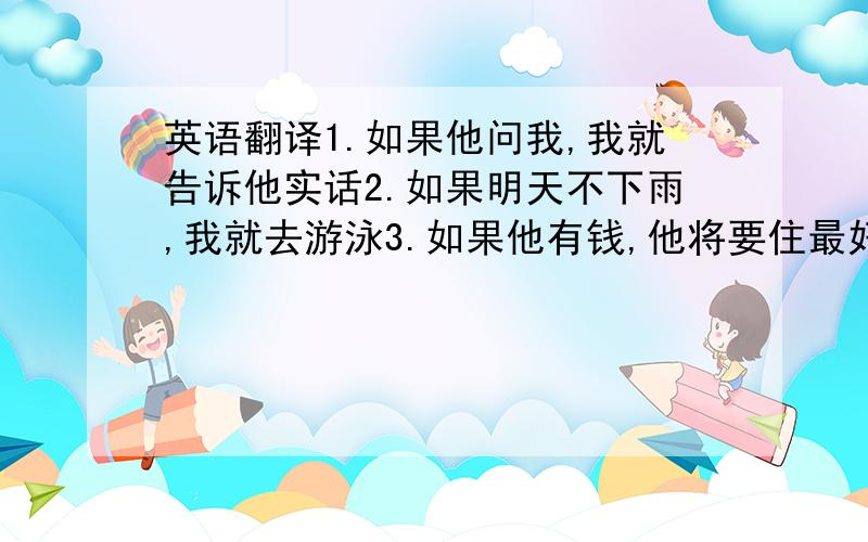 英语翻译1.如果他问我,我就告诉他实话2.如果明天不下雨,我就去游泳3.如果他有钱,他将要住最好的旅馆