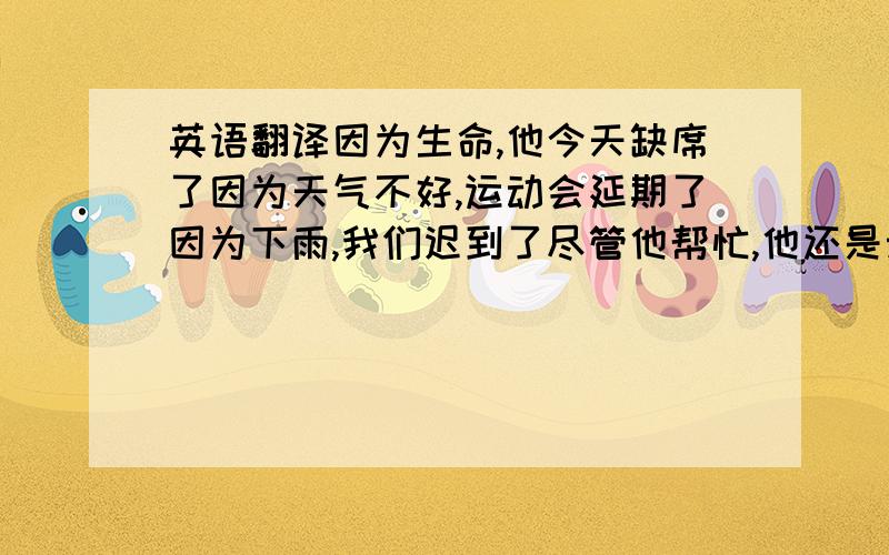 英语翻译因为生命,他今天缺席了因为天气不好,运动会延期了因为下雨,我们迟到了尽管他帮忙,他还是云翳帮助我们即使明天下雨,