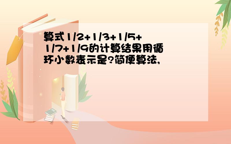 算式1/2+1/3+1/5+1/7+1/9的计算结果用循环小数表示是?简便算法,