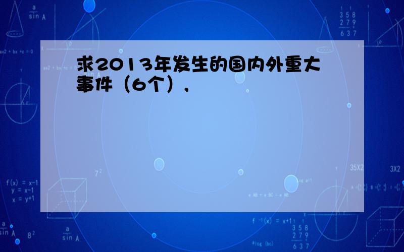 求2013年发生的国内外重大事件（6个）,