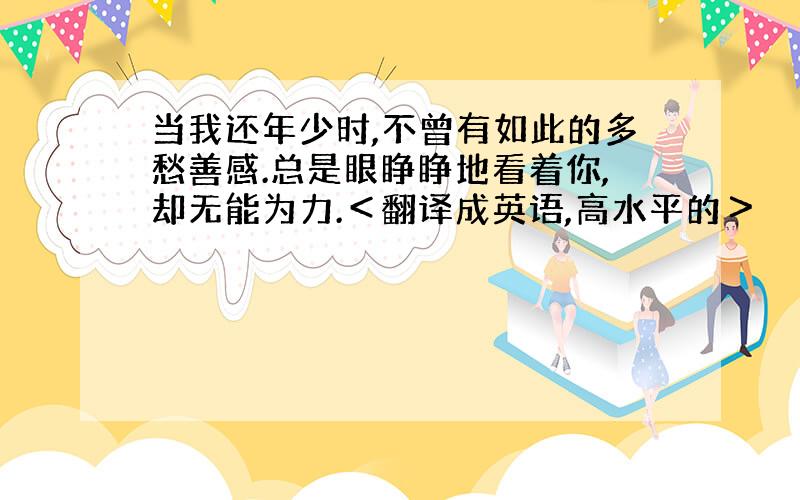 当我还年少时,不曾有如此的多愁善感.总是眼睁睁地看着你,却无能为力.＜翻译成英语,高水平的＞