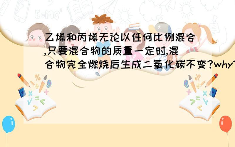 乙烯和丙烯无论以任何比例混合,只要混合物的质量一定时,混合物完全燃烧后生成二氧化碳不变?why?