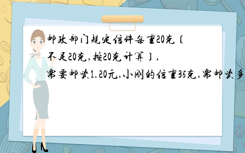 邮政部门规定信件每重20克〔不足20克,按20克计算〕,需要邮资1.20元,小刚的信重35克,需邮资多少元?