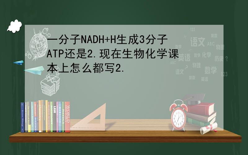 一分子NADH+H生成3分子ATP还是2.现在生物化学课本上怎么都写2.