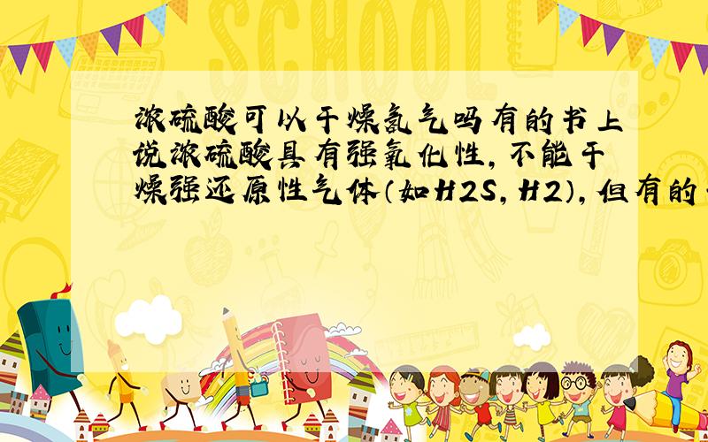 浓硫酸可以干燥氢气吗有的书上说浓硫酸具有强氧化性,不能干燥强还原性气体（如H2S,H2）,但有的书说氢气为中性气体,可以