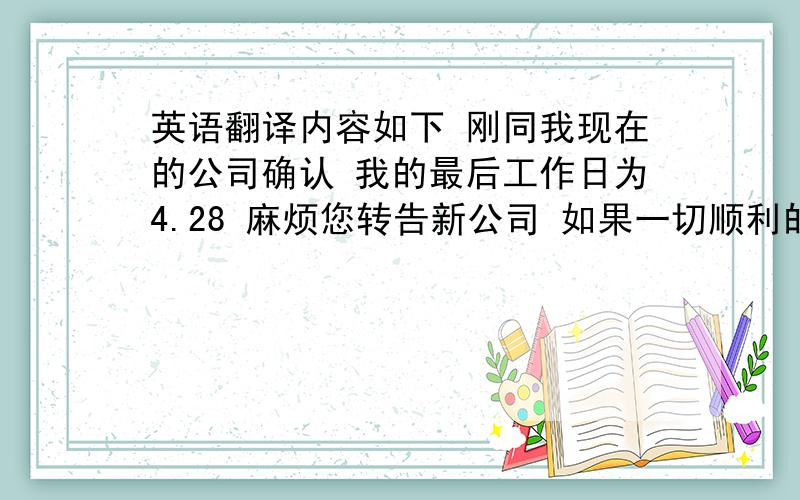 英语翻译内容如下 刚同我现在的公司确认 我的最后工作日为4.28 麻烦您转告新公司 如果一切顺利的话 我将于5.2到岗