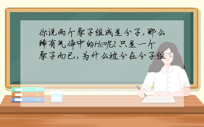 你说两个原子组成是分子,那么稀有气体中的He呢?只是一个原子而已,为什么被分在分子组