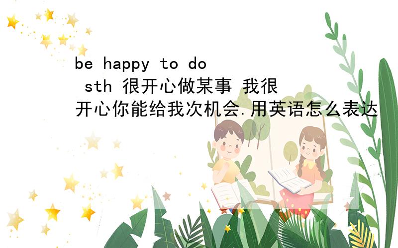 be happy to do sth 很开心做某事 我很开心你能给我次机会.用英语怎么表达