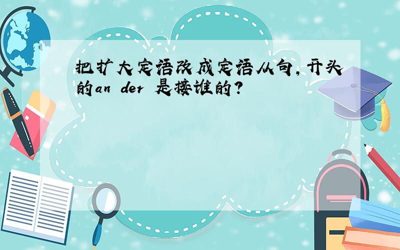 把扩大定语改成定语从句,开头的an der 是接谁的?