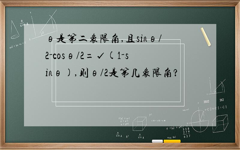 θ是第二象限角,且sinθ/2-cosθ/2=√(1-sinθ),则θ/2是第几象限角?