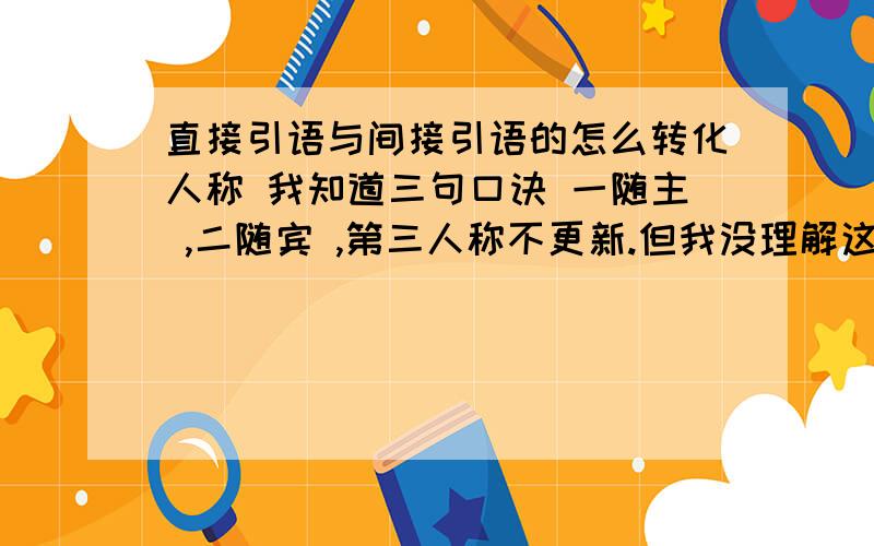 直接引语与间接引语的怎么转化人称 我知道三句口诀 一随主 ,二随宾 ,第三人称不更新.但我没理解这意思