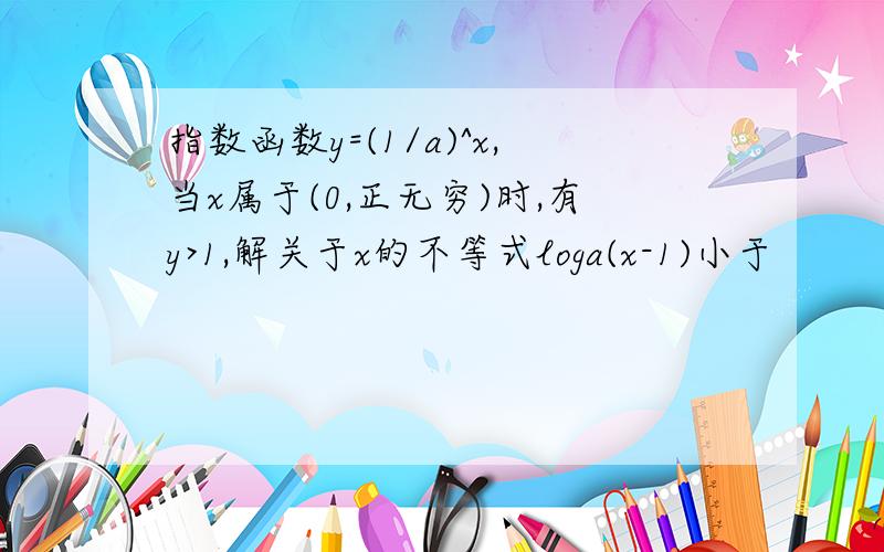 指数函数y=(1/a)^x,当x属于(0,正无穷)时,有y>1,解关于x的不等式loga(x-1)小于