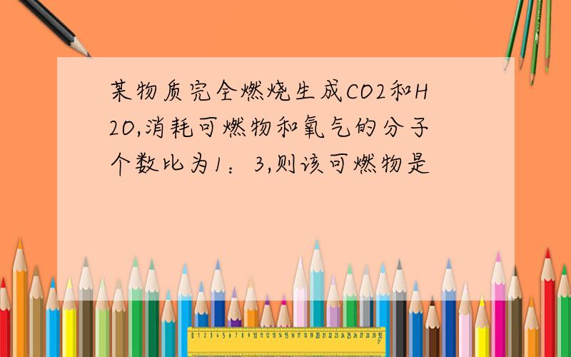 某物质完全燃烧生成CO2和H2O,消耗可燃物和氧气的分子个数比为1：3,则该可燃物是