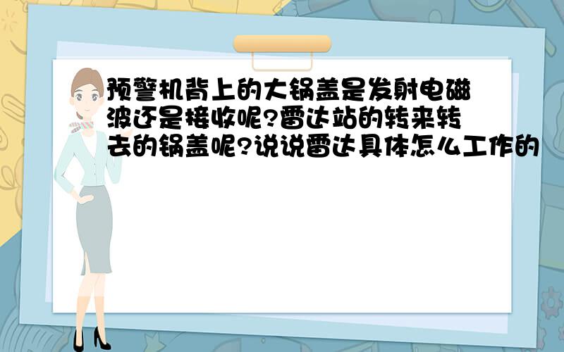 预警机背上的大锅盖是发射电磁波还是接收呢?雷达站的转来转去的锅盖呢?说说雷达具体怎么工作的