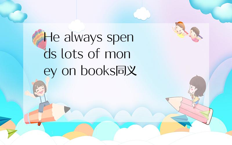 He always spends lots of money on books同义