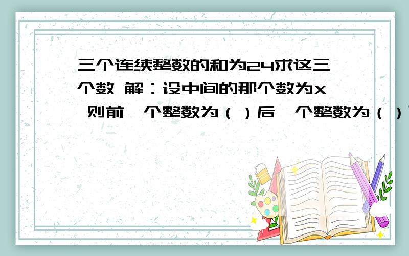 三个连续整数的和为24求这三个数 解：设中间的那个数为X 则前一个整数为（）后一个整数为（）可列方程（）