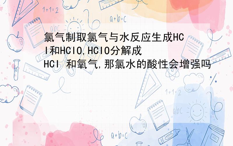 氯气制取氯气与水反应生成HCI和HCIO,HCIO分解成HCI 和氧气,那氯水的酸性会增强吗