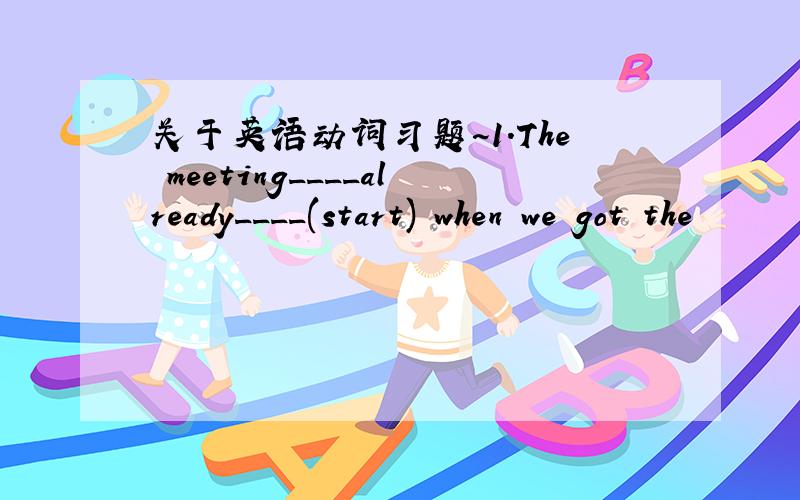 关于英语动词习题~1.The meeting____already____(start) when we got the