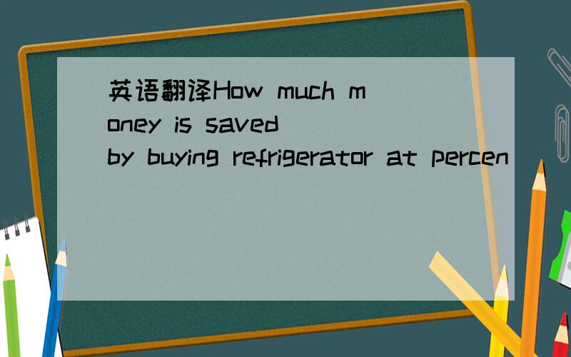 英语翻译How much money is saved by buying refrigerator at percen