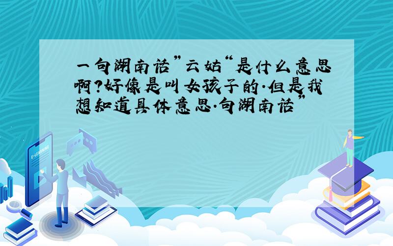 一句湖南话”云姑“是什么意思啊?好像是叫女孩子的.但是我想知道具体意思.句湖南话”