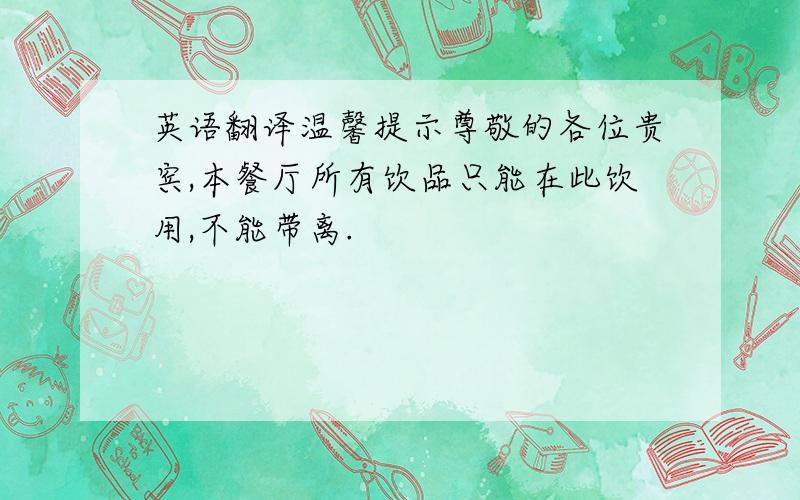 英语翻译温馨提示尊敬的各位贵宾,本餐厅所有饮品只能在此饮用,不能带离.