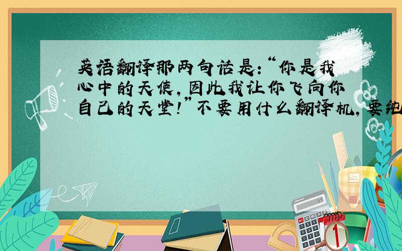 英语翻译那两句话是：“你是我心中的天使,因此我让你飞向你自己的天堂!”不要用什么翻译机,要纯人工翻译的哈!