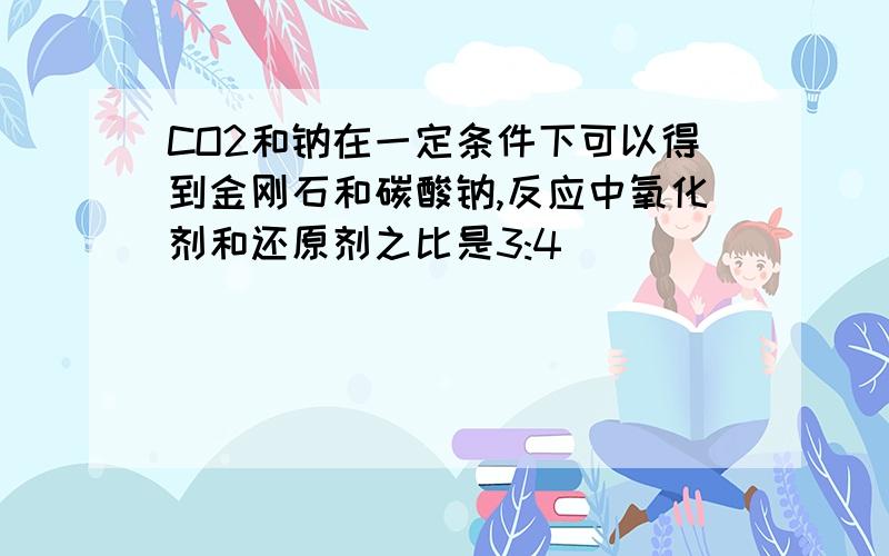 CO2和钠在一定条件下可以得到金刚石和碳酸钠,反应中氧化剂和还原剂之比是3:4