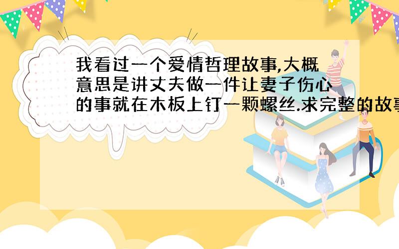 我看过一个爱情哲理故事,大概意思是讲丈夫做一件让妻子伤心的事就在木板上钉一颗螺丝.求完整的故事情节